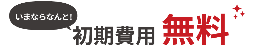 いまならなんと初期費用『無料』!!!